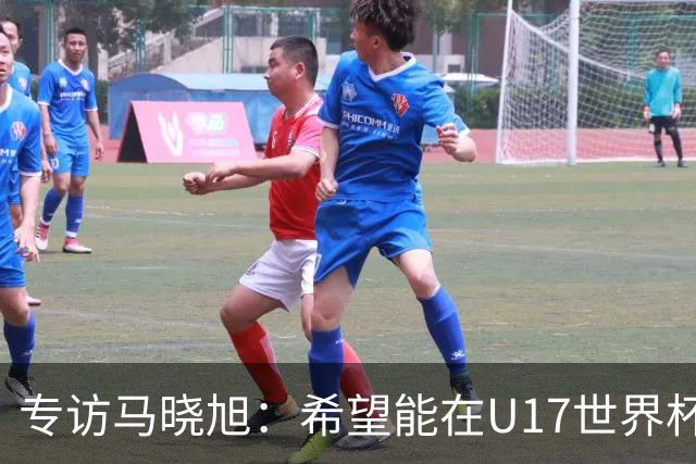 专访马晓旭：希望能在U17世界杯舞台 展现球员们的能力