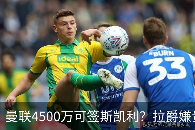 曼联4500万可签斯凯利？拉爵嫌贵已拒绝！但红魔仍未放弃追求霍尔
